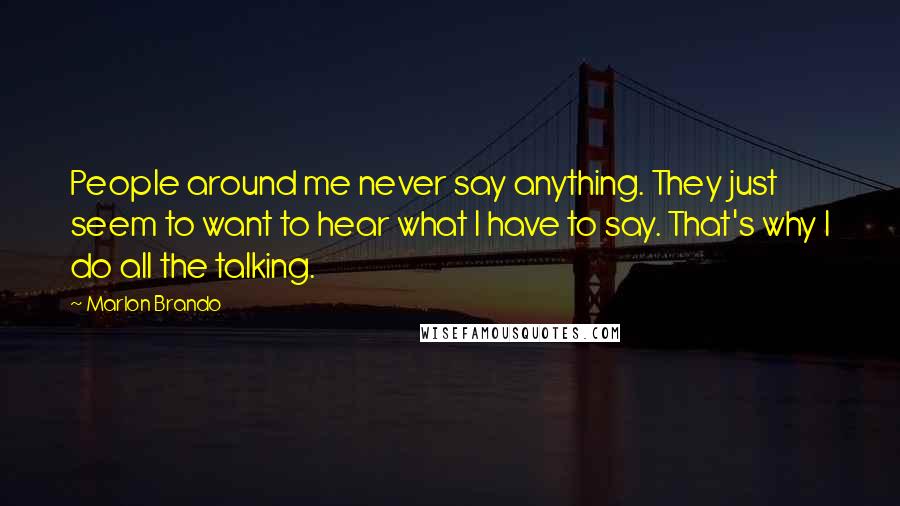 Marlon Brando Quotes: People around me never say anything. They just seem to want to hear what I have to say. That's why I do all the talking.