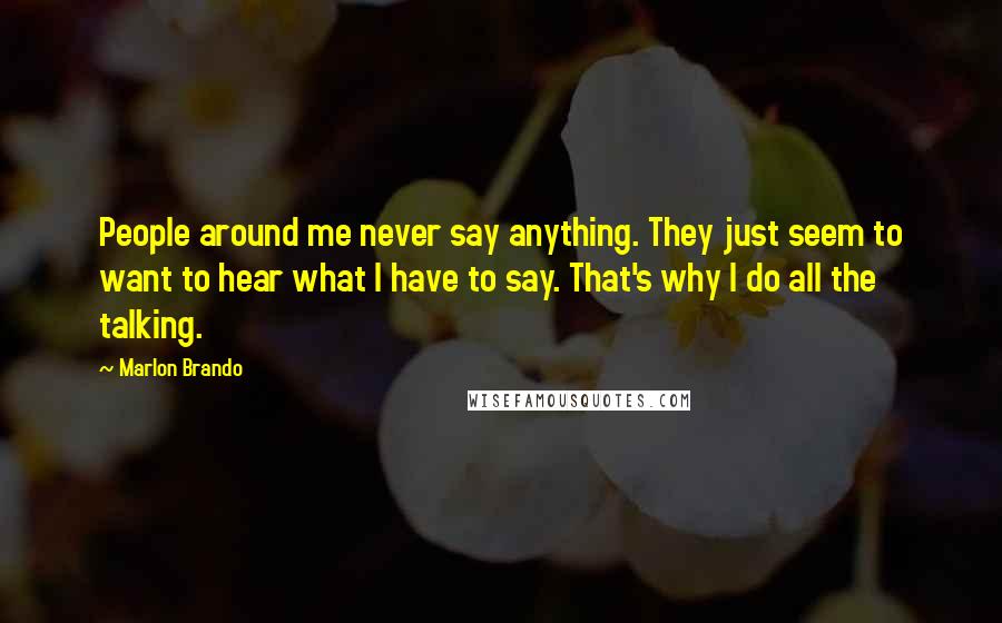 Marlon Brando Quotes: People around me never say anything. They just seem to want to hear what I have to say. That's why I do all the talking.