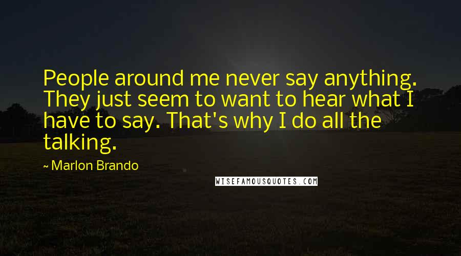 Marlon Brando Quotes: People around me never say anything. They just seem to want to hear what I have to say. That's why I do all the talking.