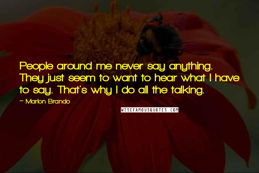 Marlon Brando Quotes: People around me never say anything. They just seem to want to hear what I have to say. That's why I do all the talking.