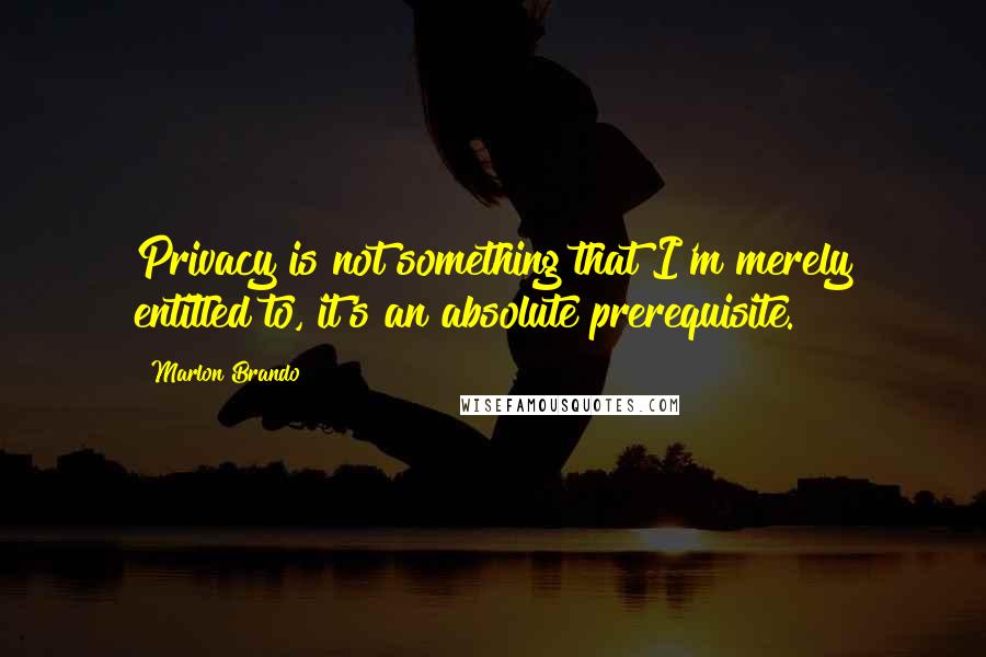 Marlon Brando Quotes: Privacy is not something that I'm merely entitled to, it's an absolute prerequisite.