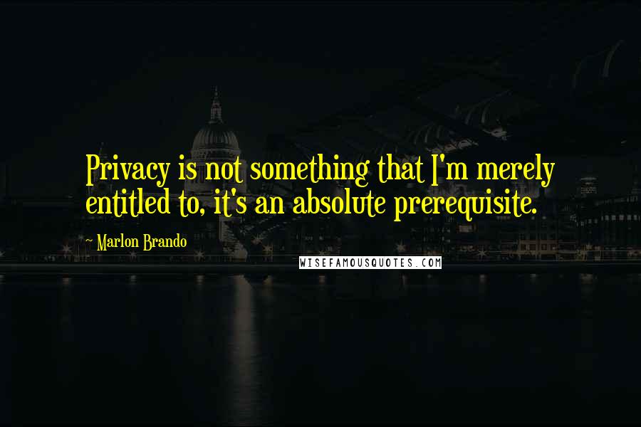 Marlon Brando Quotes: Privacy is not something that I'm merely entitled to, it's an absolute prerequisite.