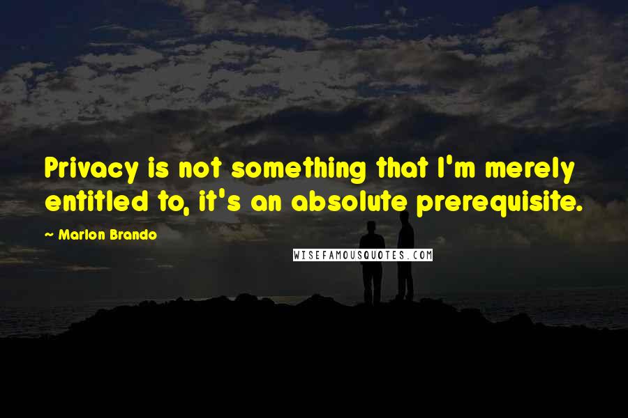Marlon Brando Quotes: Privacy is not something that I'm merely entitled to, it's an absolute prerequisite.