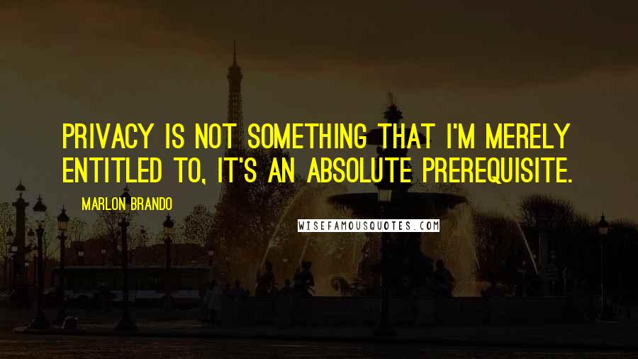 Marlon Brando Quotes: Privacy is not something that I'm merely entitled to, it's an absolute prerequisite.