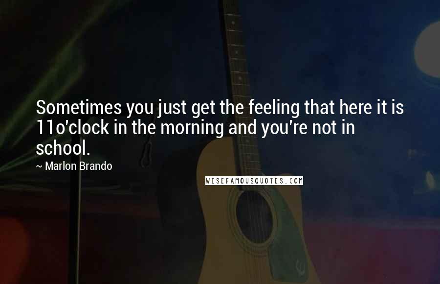 Marlon Brando Quotes: Sometimes you just get the feeling that here it is 11o'clock in the morning and you're not in school.