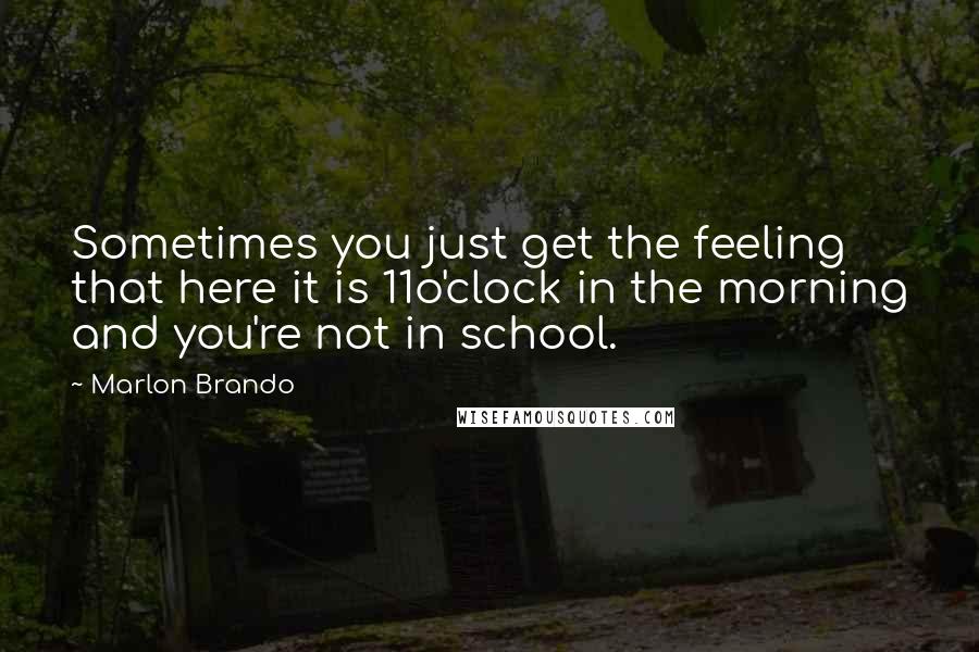 Marlon Brando Quotes: Sometimes you just get the feeling that here it is 11o'clock in the morning and you're not in school.