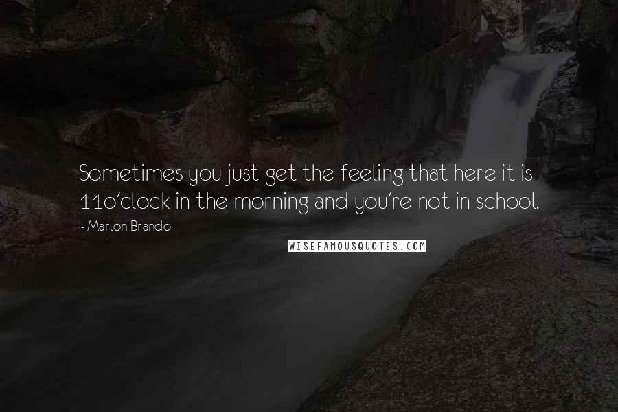 Marlon Brando Quotes: Sometimes you just get the feeling that here it is 11o'clock in the morning and you're not in school.