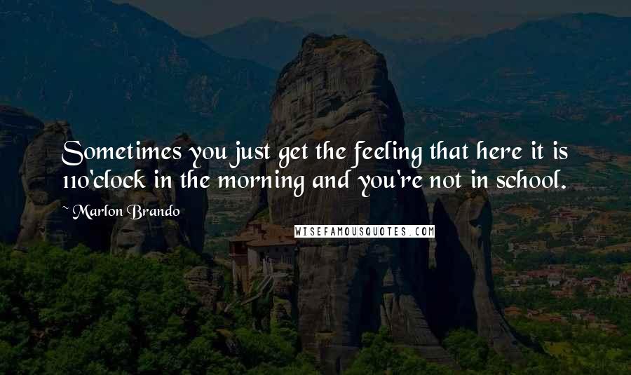 Marlon Brando Quotes: Sometimes you just get the feeling that here it is 11o'clock in the morning and you're not in school.