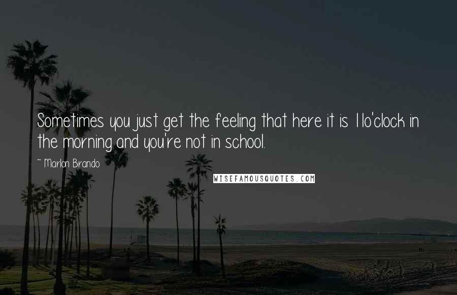 Marlon Brando Quotes: Sometimes you just get the feeling that here it is 11o'clock in the morning and you're not in school.