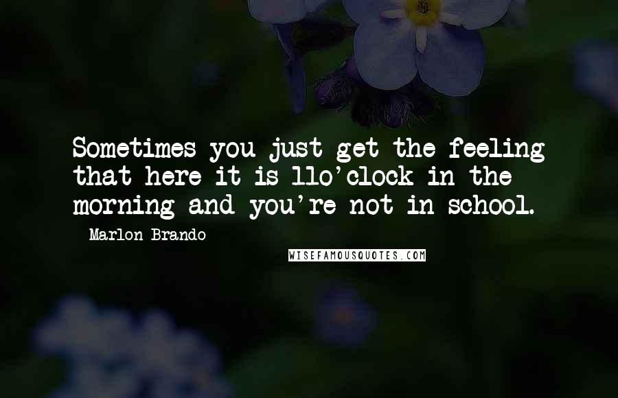 Marlon Brando Quotes: Sometimes you just get the feeling that here it is 11o'clock in the morning and you're not in school.