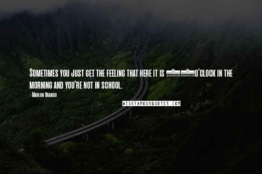 Marlon Brando Quotes: Sometimes you just get the feeling that here it is 11o'clock in the morning and you're not in school.