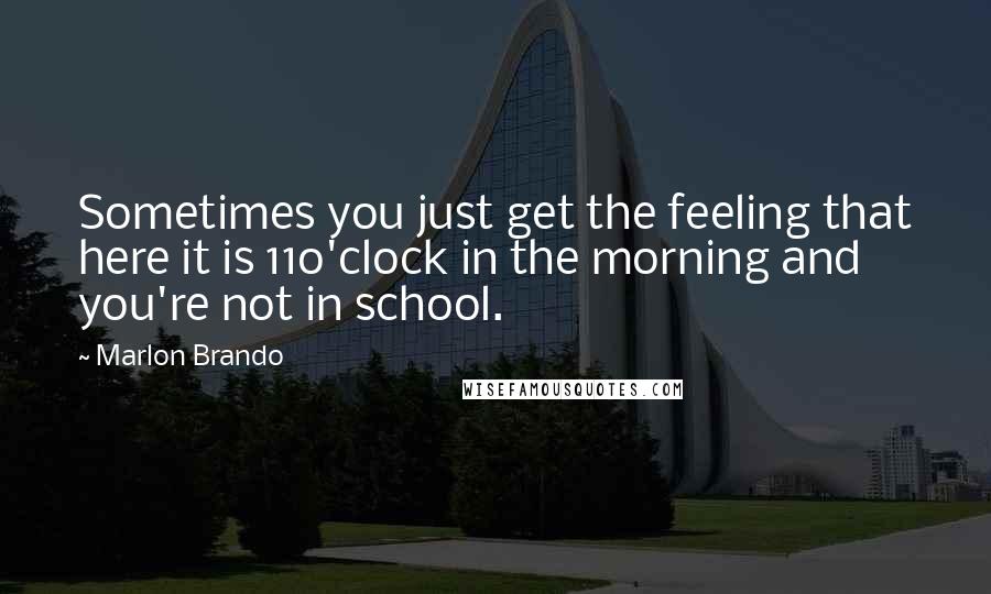 Marlon Brando Quotes: Sometimes you just get the feeling that here it is 11o'clock in the morning and you're not in school.