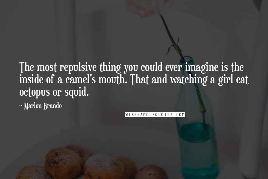 Marlon Brando Quotes: The most repulsive thing you could ever imagine is the inside of a camel's mouth. That and watching a girl eat octopus or squid.