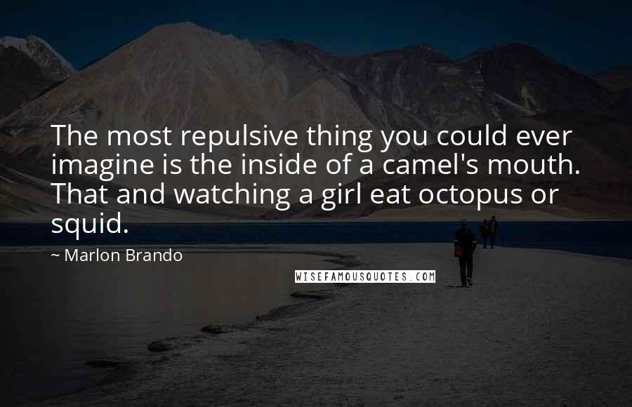 Marlon Brando Quotes: The most repulsive thing you could ever imagine is the inside of a camel's mouth. That and watching a girl eat octopus or squid.