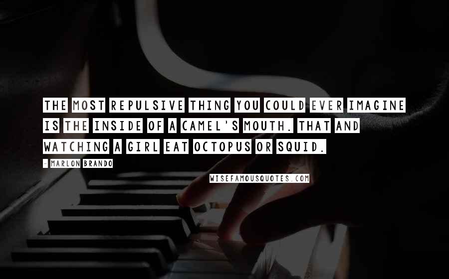 Marlon Brando Quotes: The most repulsive thing you could ever imagine is the inside of a camel's mouth. That and watching a girl eat octopus or squid.