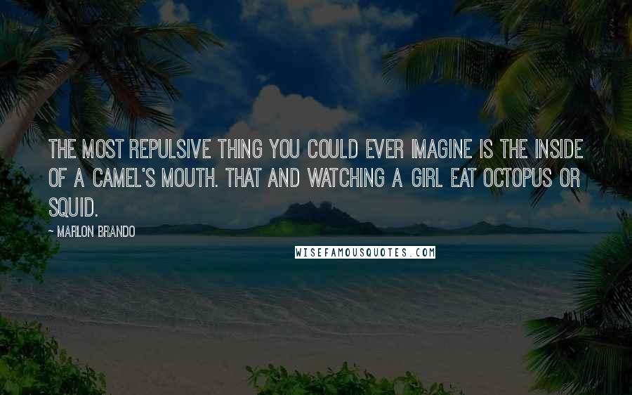 Marlon Brando Quotes: The most repulsive thing you could ever imagine is the inside of a camel's mouth. That and watching a girl eat octopus or squid.