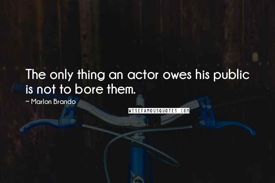 Marlon Brando Quotes: The only thing an actor owes his public is not to bore them.
