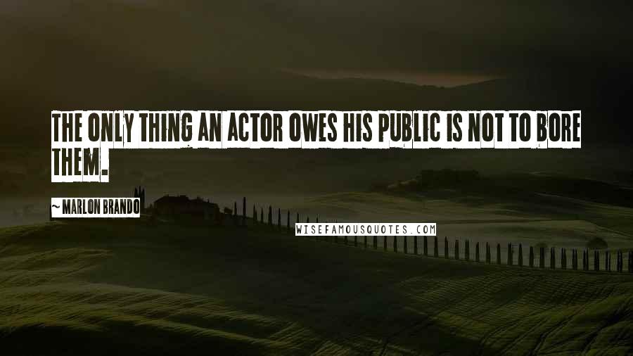 Marlon Brando Quotes: The only thing an actor owes his public is not to bore them.