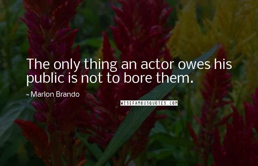 Marlon Brando Quotes: The only thing an actor owes his public is not to bore them.