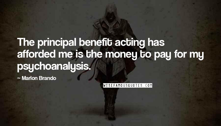 Marlon Brando Quotes: The principal benefit acting has afforded me is the money to pay for my psychoanalysis.