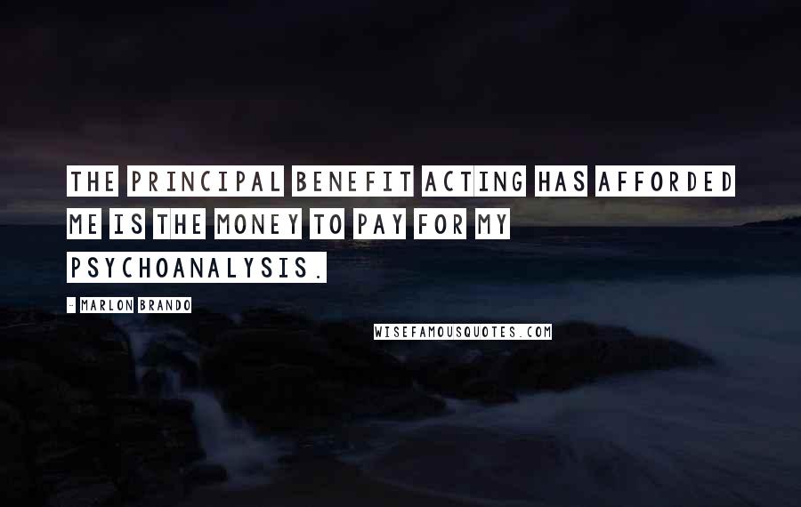 Marlon Brando Quotes: The principal benefit acting has afforded me is the money to pay for my psychoanalysis.