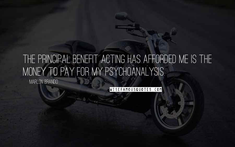 Marlon Brando Quotes: The principal benefit acting has afforded me is the money to pay for my psychoanalysis.