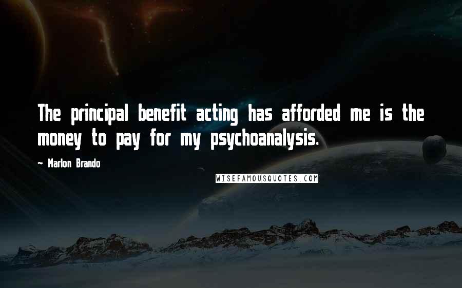 Marlon Brando Quotes: The principal benefit acting has afforded me is the money to pay for my psychoanalysis.