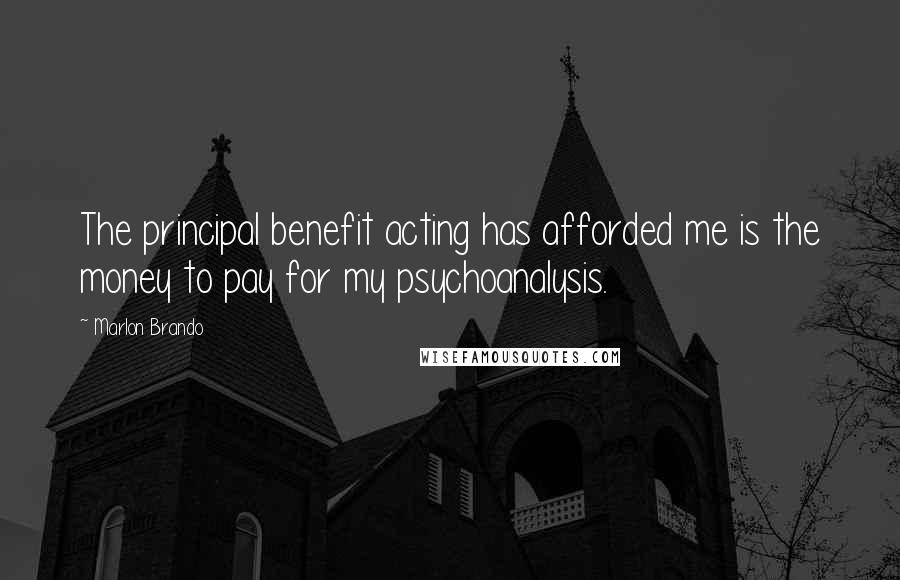 Marlon Brando Quotes: The principal benefit acting has afforded me is the money to pay for my psychoanalysis.