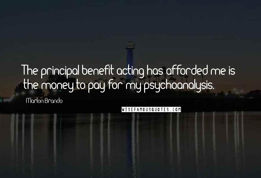 Marlon Brando Quotes: The principal benefit acting has afforded me is the money to pay for my psychoanalysis.