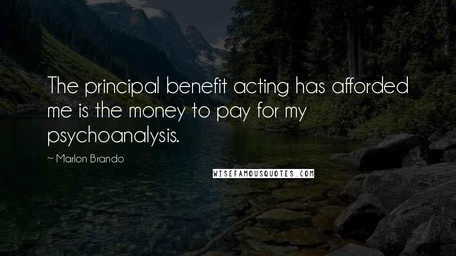 Marlon Brando Quotes: The principal benefit acting has afforded me is the money to pay for my psychoanalysis.