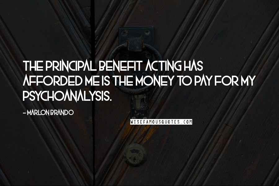 Marlon Brando Quotes: The principal benefit acting has afforded me is the money to pay for my psychoanalysis.