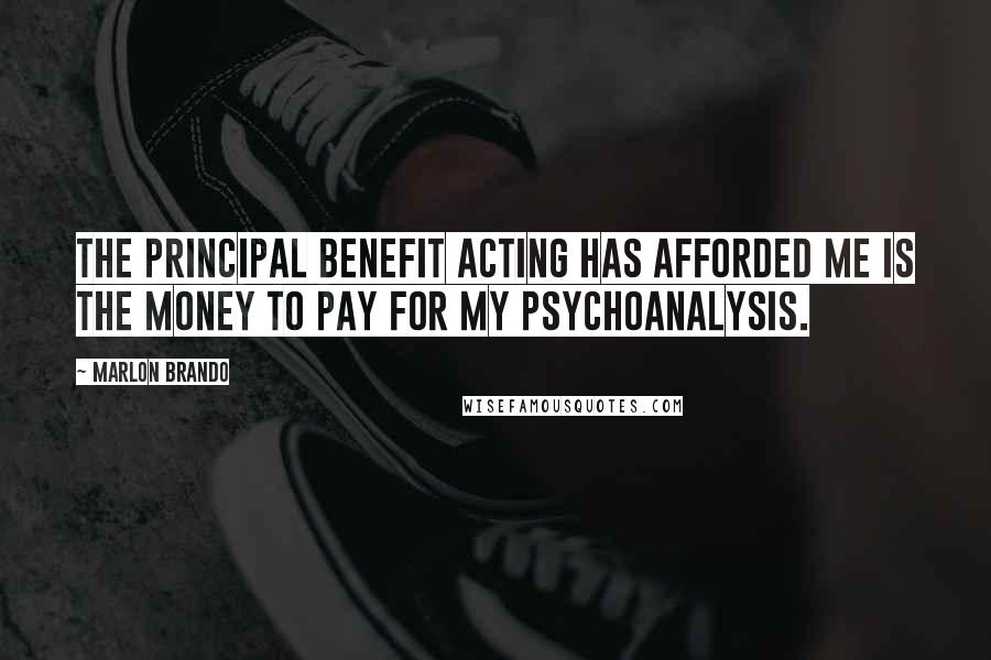 Marlon Brando Quotes: The principal benefit acting has afforded me is the money to pay for my psychoanalysis.