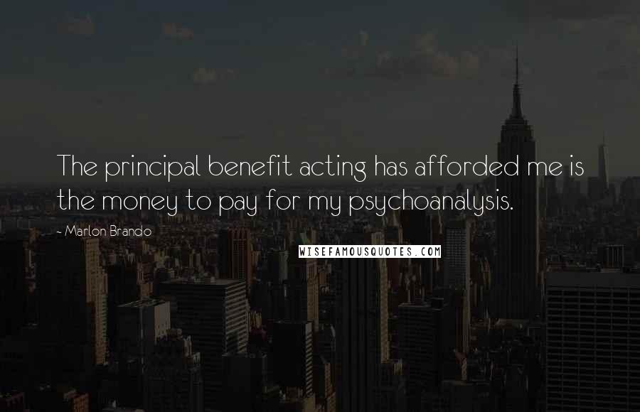 Marlon Brando Quotes: The principal benefit acting has afforded me is the money to pay for my psychoanalysis.