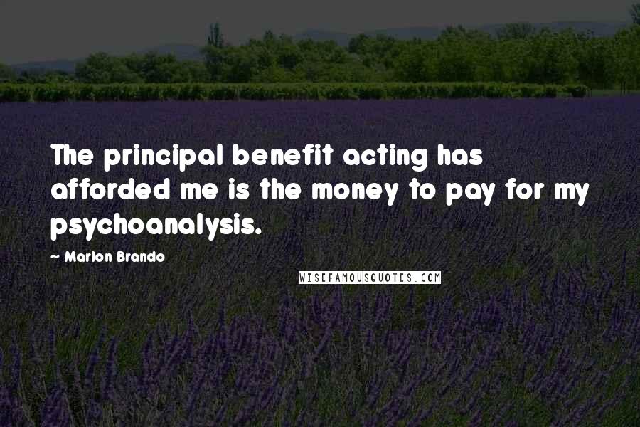 Marlon Brando Quotes: The principal benefit acting has afforded me is the money to pay for my psychoanalysis.