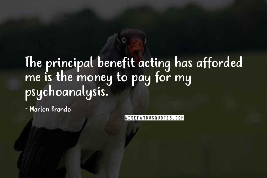 Marlon Brando Quotes: The principal benefit acting has afforded me is the money to pay for my psychoanalysis.