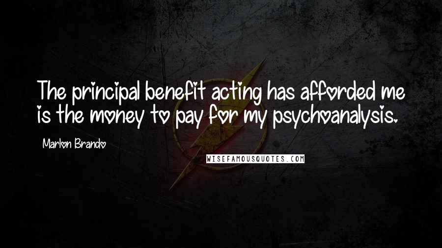 Marlon Brando Quotes: The principal benefit acting has afforded me is the money to pay for my psychoanalysis.