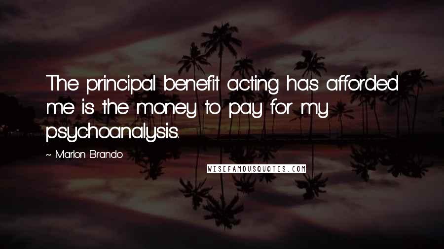 Marlon Brando Quotes: The principal benefit acting has afforded me is the money to pay for my psychoanalysis.