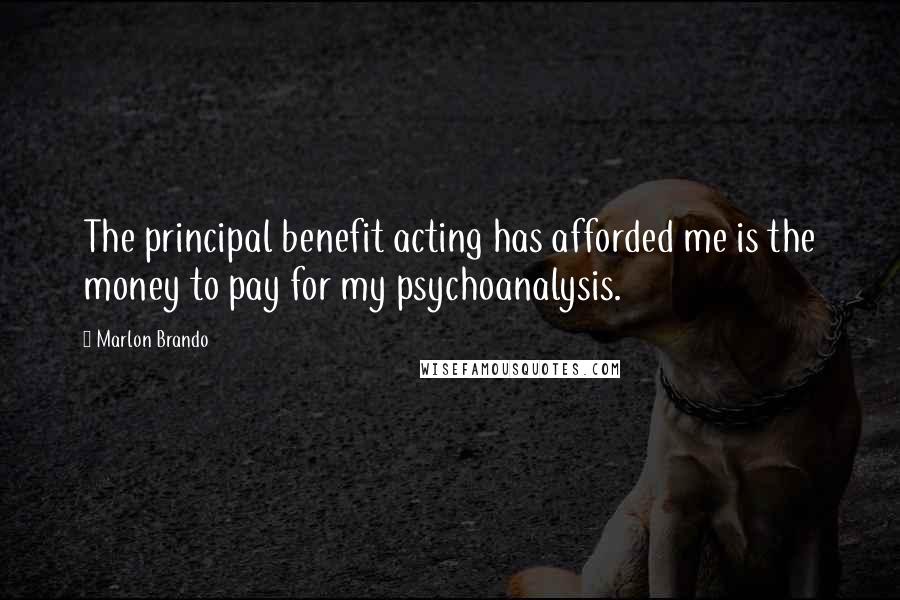 Marlon Brando Quotes: The principal benefit acting has afforded me is the money to pay for my psychoanalysis.