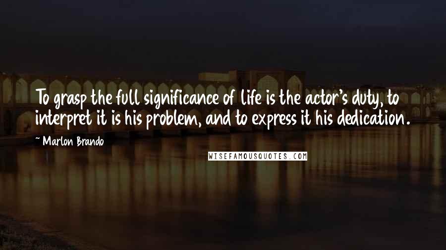 Marlon Brando Quotes: To grasp the full significance of life is the actor's duty, to interpret it is his problem, and to express it his dedication.