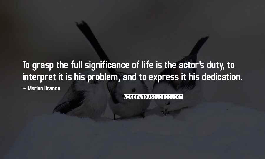 Marlon Brando Quotes: To grasp the full significance of life is the actor's duty, to interpret it is his problem, and to express it his dedication.