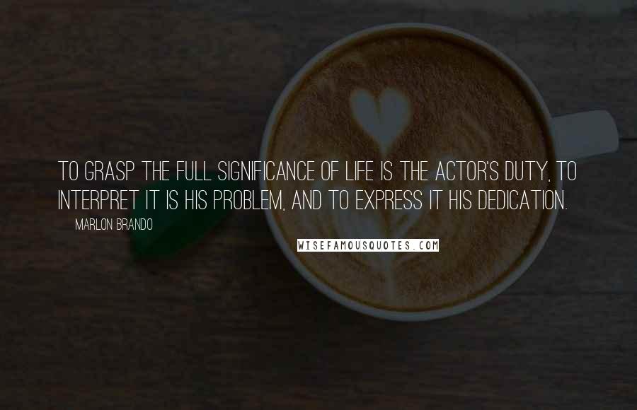 Marlon Brando Quotes: To grasp the full significance of life is the actor's duty, to interpret it is his problem, and to express it his dedication.