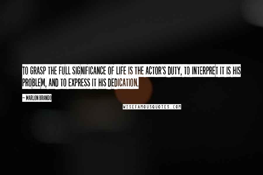 Marlon Brando Quotes: To grasp the full significance of life is the actor's duty, to interpret it is his problem, and to express it his dedication.