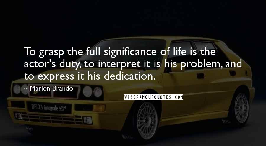 Marlon Brando Quotes: To grasp the full significance of life is the actor's duty, to interpret it is his problem, and to express it his dedication.