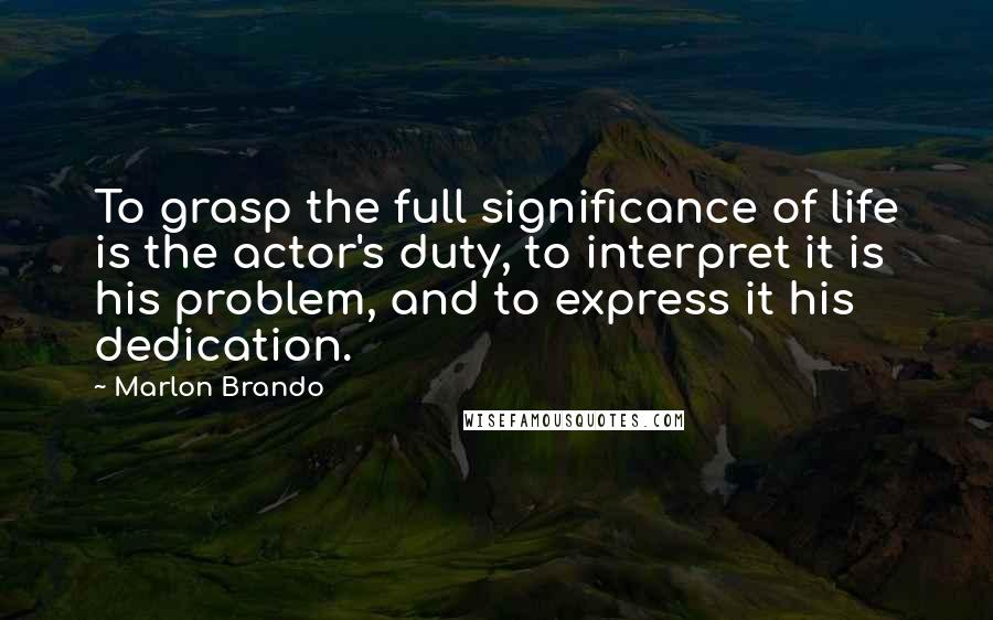 Marlon Brando Quotes: To grasp the full significance of life is the actor's duty, to interpret it is his problem, and to express it his dedication.