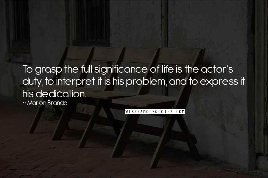 Marlon Brando Quotes: To grasp the full significance of life is the actor's duty, to interpret it is his problem, and to express it his dedication.