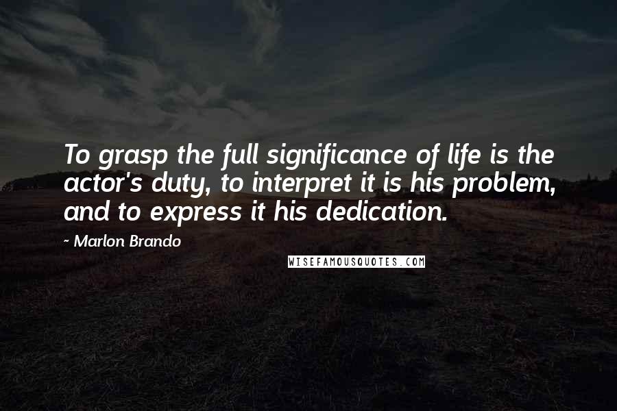 Marlon Brando Quotes: To grasp the full significance of life is the actor's duty, to interpret it is his problem, and to express it his dedication.