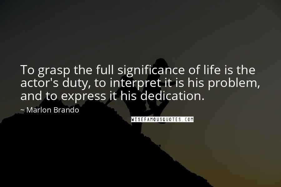 Marlon Brando Quotes: To grasp the full significance of life is the actor's duty, to interpret it is his problem, and to express it his dedication.