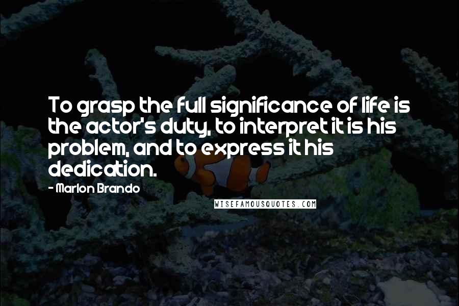 Marlon Brando Quotes: To grasp the full significance of life is the actor's duty, to interpret it is his problem, and to express it his dedication.