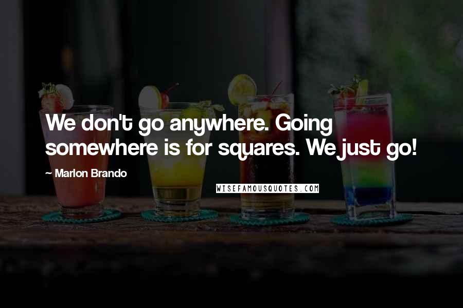 Marlon Brando Quotes: We don't go anywhere. Going somewhere is for squares. We just go!