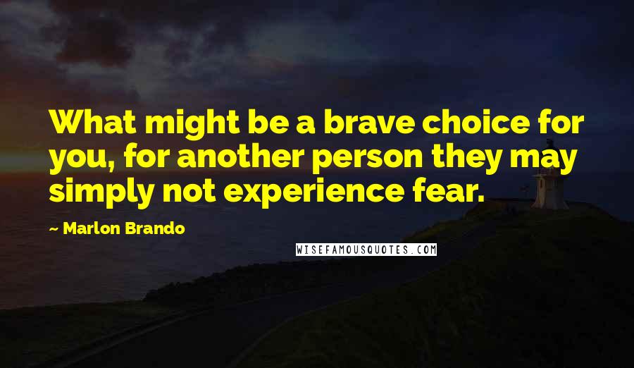 Marlon Brando Quotes: What might be a brave choice for you, for another person they may simply not experience fear.